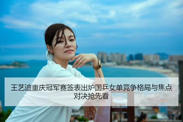 王艺迪重庆冠军赛签表出炉国乒女单竞争格局与焦点对决抢先看