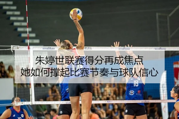 朱婷世联赛得分再成焦点 她如何撑起比赛节奏与球队信心 - ZHCW
