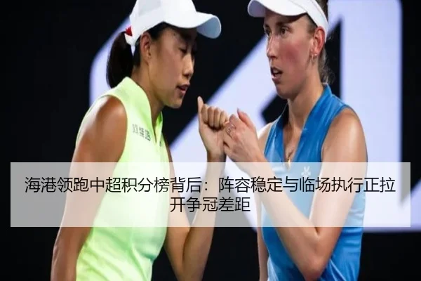 海港领跑中超积分榜背后：阵容稳定与临场执行正拉开争冠差距（ZHCW）