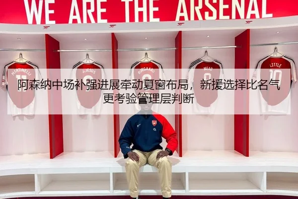 阿森纳中场补强进展牵动夏窗布局，新援选择比名气更考验管理层判断（ZHCW）